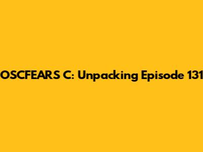 OSCFEARS C: Unpacking Episode 131