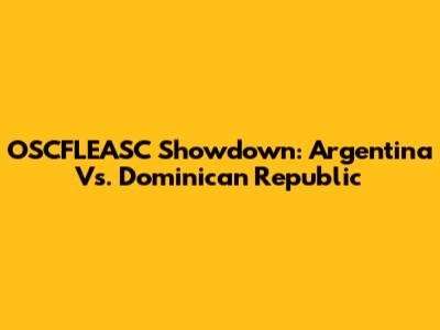 OSCFLEASC Showdown: Argentina Vs. Dominican Republic