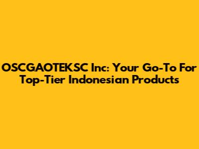 OSCGAOTEKSC Inc: Your Go-To For Top-Tier Indonesian Products