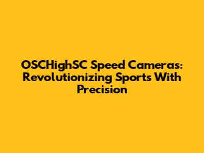 OSCHighSC Speed Cameras: Revolutionizing Sports With Precision