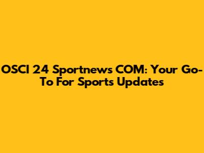 OSCI 24 Sportnews COM: Your Go-To For Sports Updates