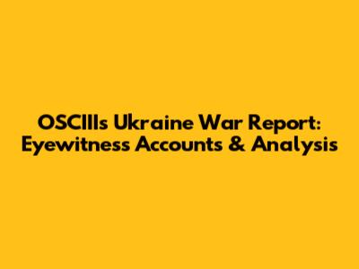 OSCIII's Ukraine War Report: Eyewitness Accounts & Analysis