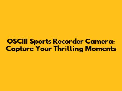 OSCIII Sports Recorder Camera: Capture Your Thrilling Moments