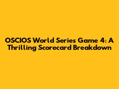 OSCIOS World Series Game 4: A Thrilling Scorecard Breakdown