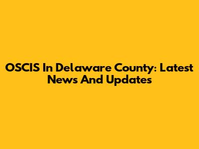 OSCIS In Delaware County: Latest News And Updates