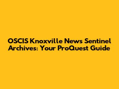 OSCIS Knoxville News Sentinel Archives: Your ProQuest Guide