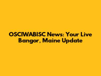 OSCIWABISC News: Your Live Bangor, Maine Update