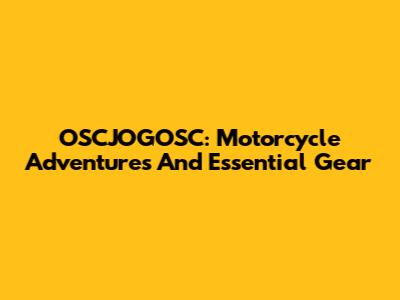OSCJOGOSC: Motorcycle Adventures And Essential Gear