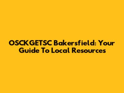 OSCKGETSC Bakersfield: Your Guide To Local Resources