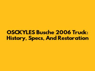 OSCKYLES Busche 2006 Truck: History, Specs, And Restoration