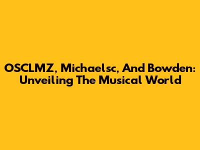 OSCLMZ, Michaelsc, And Bowden: Unveiling The Musical World