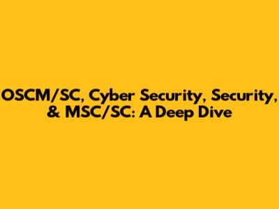 OSCM/SC, Cyber Security, Security, & MSC/SC: A Deep Dive