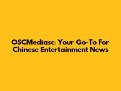 OSCMediasc: Your Go-To For Chinese Entertainment News