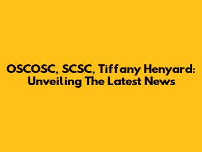 OSCOSC, SCSC, Tiffany Henyard: Unveiling The Latest News