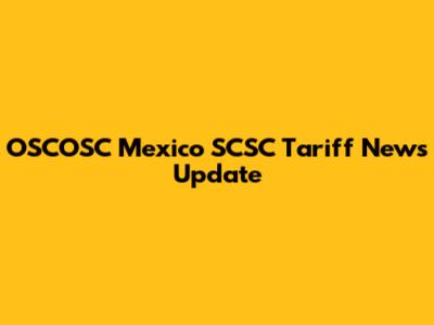OSCOSC Mexico SCSC Tariff News Update