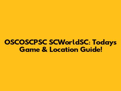 OSCOSCPSC SCWorldSC: Today's Game & Location Guide!