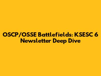 OSCP/OSSE Battlefields: KSESC 6 Newsletter Deep Dive