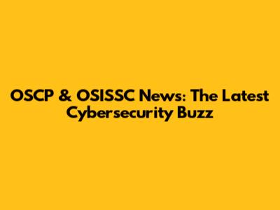OSCP & OSISSC News: The Latest Cybersecurity Buzz