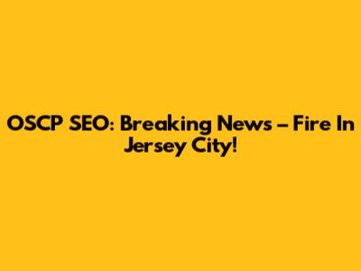 OSCP SEO: Breaking News – Fire In Jersey City!