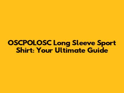 OSCPOLOSC Long Sleeve Sport Shirt: Your Ultimate Guide