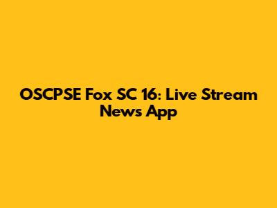 OSCPSE Fox SC 16: Live Stream News App