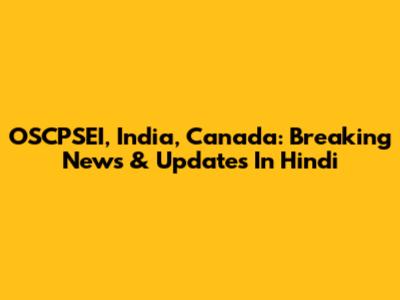 OSCPSEI, India, Canada: Breaking News & Updates In Hindi