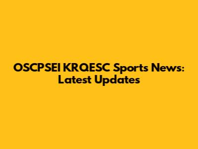 OSCPSEI KRQESC Sports News: Latest Updates