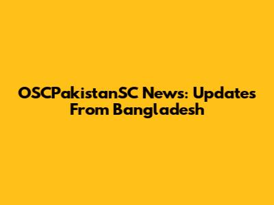 OSCPakistanSC News: Updates From Bangladesh