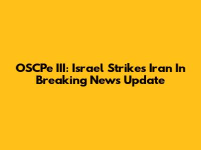 OSCPe III: Israel Strikes Iran In Breaking News Update