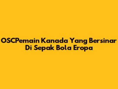 OSCPemain Kanada Yang Bersinar Di Sepak Bola Eropa