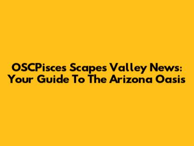 OSCPisces Scapes Valley News: Your Guide To The Arizona Oasis