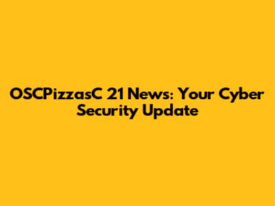 OSCPizzasC 21 News: Your Cyber Security Update