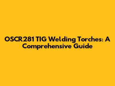 OSCR281 TIG Welding Torches: A Comprehensive Guide