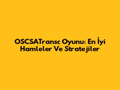 OSCSATransc Oyunu: En İyi Hamleler Ve Stratejiler