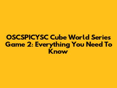 OSCSPICYSC Cube World Series Game 2: Everything You Need To Know