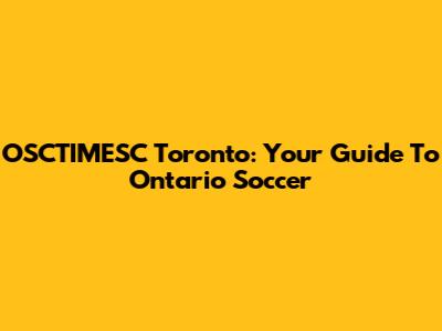 OSCTIMESC Toronto: Your Guide To Ontario Soccer