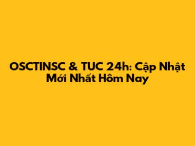 OSCTINSC & TUC 24h: Cập Nhật Mới Nhất Hôm Nay