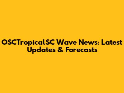 OSCTropicalSC Wave News: Latest Updates & Forecasts