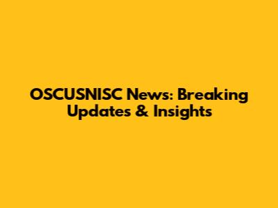 OSCUSNISC News: Breaking Updates & Insights