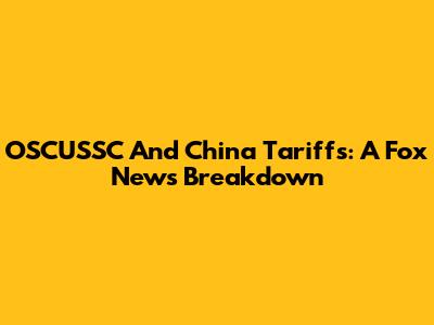 OSCUSSC And China Tariffs: A Fox News Breakdown