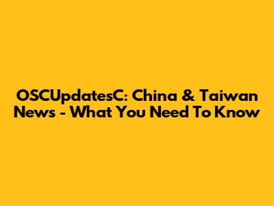 OSCUpdatesC: China & Taiwan News - What You Need To Know