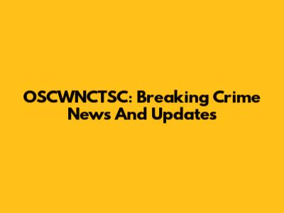 OSCWNCTSC: Breaking Crime News And Updates