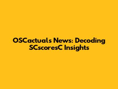 OSCactuals News: Decoding SCscoresC Insights