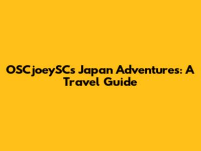 OSCjoeySC's Japan Adventures: A Travel Guide