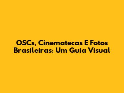 OSCs, Cinematecas E Fotos Brasileiras: Um Guia Visual