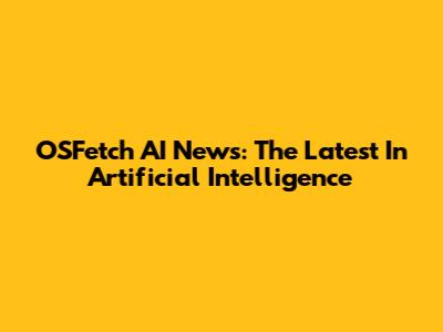 OSFetch AI News: The Latest In Artificial Intelligence