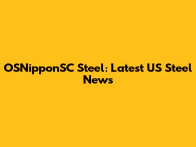 OSNipponSC Steel: Latest US Steel News