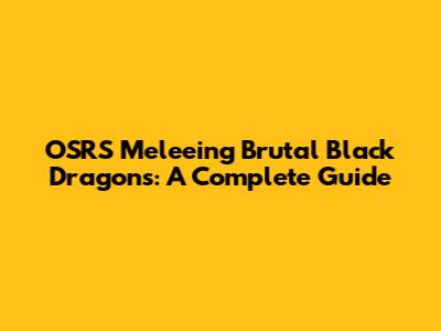OSRS Meleeing Brutal Black Dragons: A Complete Guide