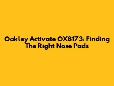 Oakley Activate OX8173: Finding The Right Nose Pads