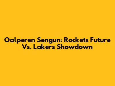 Oalperen Sengun: Rockets' Future Vs. Lakers Showdown